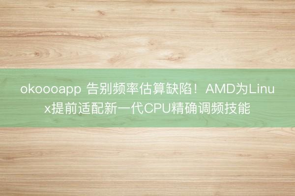 okoooapp 告别频率估算缺陷！AMD为Linux提前适配新一代CPU精确调频技能