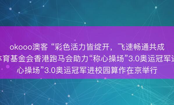 okooo澳客 “彩色活力皆绽开，飞速畅通共成长”—— 中华宇宙体育基金会香港跑马会助力“称心操场”3.0奥运冠军进校园算作在京举行