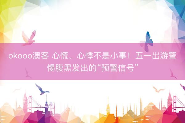 okooo澳客 心慌、心悸不是小事！五一出游警惕腹黑发出的“预警信号”