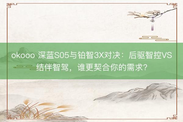 okooo 深蓝S05与铂智3X对决：后驱智控VS结伴智驾，谁更契合你的需求?