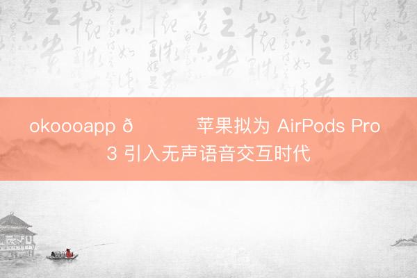 okoooapp 🍏 苹果拟为 AirPods Pro 3 引入无声语音交互时代