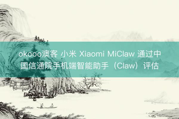 okooo澳客 小米 Xiaomi MiClaw 通过中国信通院手机端智能助手（Claw）评估