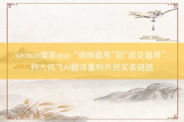 okooo澳客app “调换器用”到“成交器用”：科大讯飞AI翻译重构外贸买卖链路