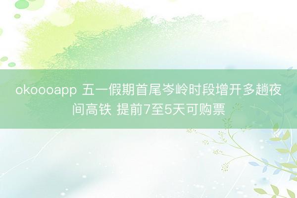 okoooapp 五一假期首尾岑岭时段增开多趟夜间高铁 提前7至5天可购票