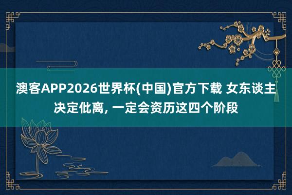澳客APP2026世界杯(中国)官方下载 女东谈主决定仳离， 一定会资历这四个阶段