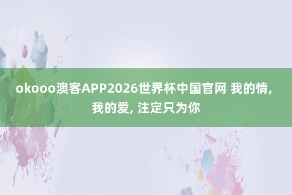 okooo澳客APP2026世界杯中国官网 我的情, 我的爱, 注定只为你