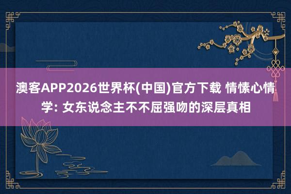 澳客APP2026世界杯(中国)官方下载 情愫心情学: 女东说念主不不屈强吻的深层真相