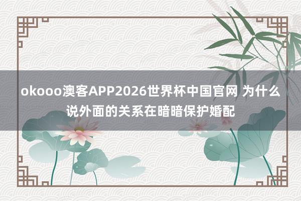 okooo澳客APP2026世界杯中国官网 为什么说外面的关系在暗暗保护婚配