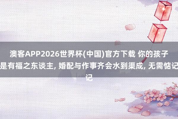澳客APP2026世界杯(中国)官方下载 你的孩子是有福之东谈主， 婚配与作事齐会水到渠成， 无需惦记