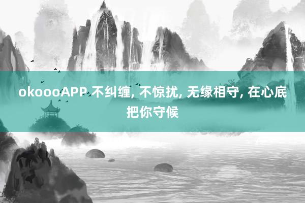 okoooAPP 不纠缠， 不惊扰， 无缘相守， 在心底把你守候
