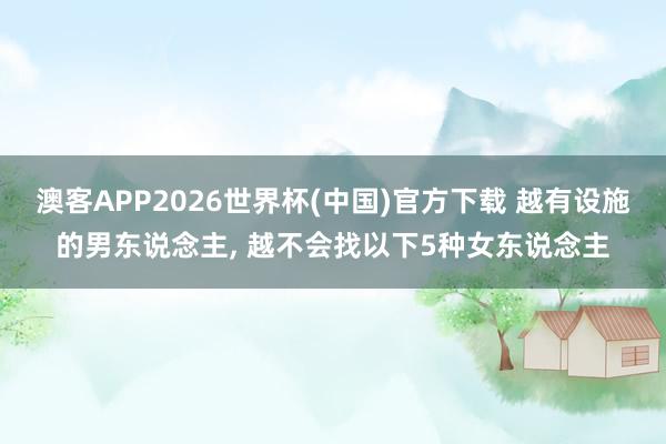 澳客APP2026世界杯(中国)官方下载 越有设施的男东说念主， 越不会找以下5种女东说念主