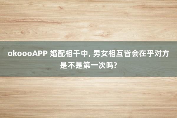okoooAPP 婚配相干中, 男女相互皆会在乎对方是不是第一次吗?