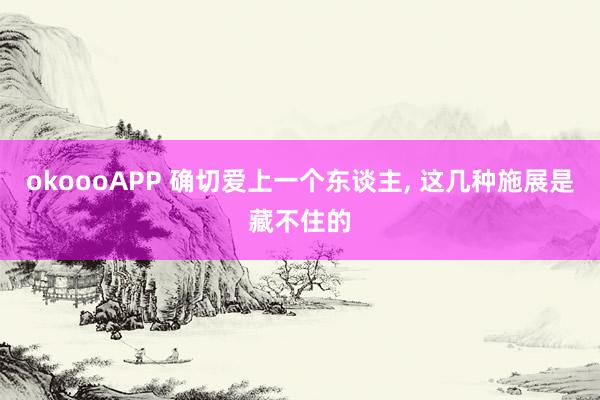 okoooAPP 确切爱上一个东谈主, 这几种施展是藏不住的