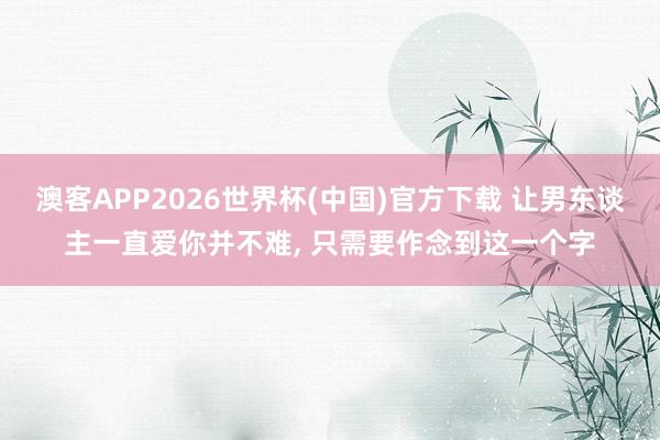 澳客APP2026世界杯(中国)官方下载 让男东谈主一直爱你并不难， 只需要作念到这一个字