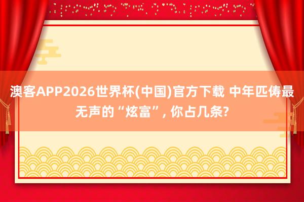 澳客APP2026世界杯(中国)官方下载 中年匹俦最无声的“炫富”, 你占几条?