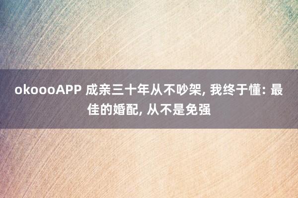 okoooAPP 成亲三十年从不吵架， 我终于懂: 最佳的婚配， 从不是免强