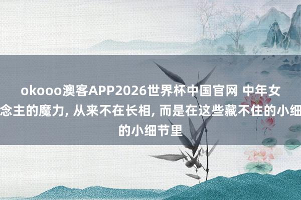 okooo澳客APP2026世界杯中国官网 中年女东说念主的魔力, 从来不在长相, 而是在这些藏不住的小细节里