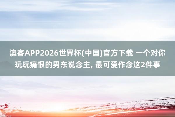 澳客APP2026世界杯(中国)官方下载 一个对你玩玩痛恨的男东说念主, 最可爱作念这2件事