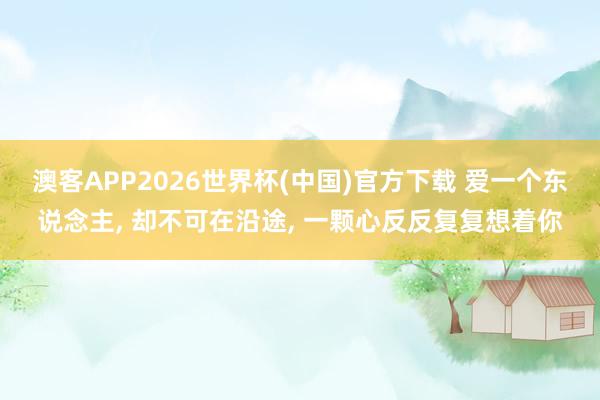 澳客APP2026世界杯(中国)官方下载 爱一个东说念主， 却不可在沿途， 一颗心反反复复想着你