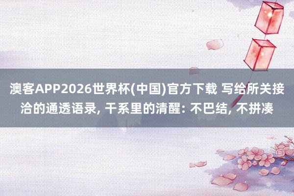 澳客APP2026世界杯(中国)官方下载 写给所关接洽的通透语录， 干系里的清醒: 不巴结， 不拼凑