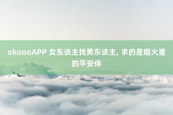 okoooAPP 女东谈主找男东谈主， 求的是烟火里的平安伴