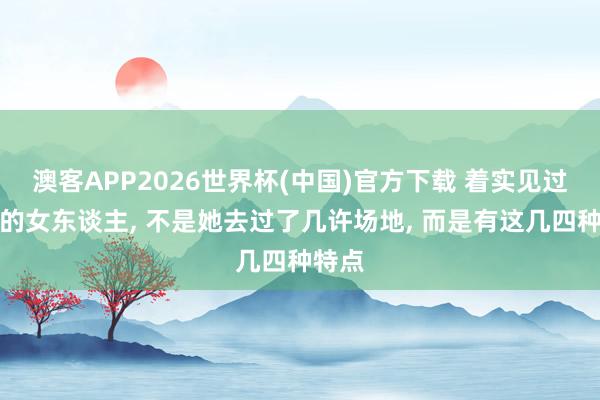 澳客APP2026世界杯(中国)官方下载 着实见过世面的女东谈主, 不是她去过了几许场地, 而是有这几四种特点