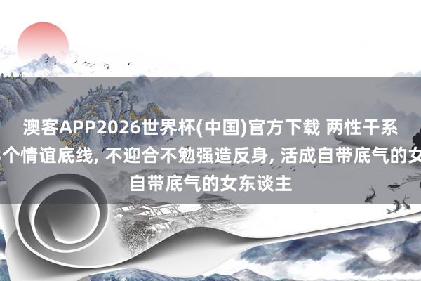 澳客APP2026世界杯(中国)官方下载 两性干系: 守住3个情谊底线， 不迎合不勉强造反身， 活成自带底气的女东谈主