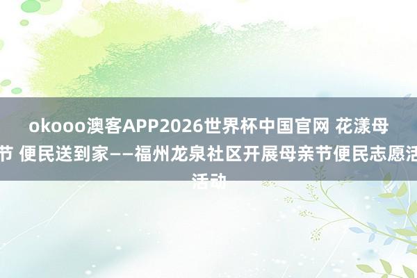 okooo澳客APP2026世界杯中国官网 花漾母亲节 便民送到家——福州龙泉社区开展母亲节便民志愿活动