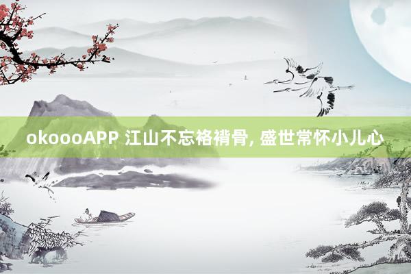 okoooAPP 江山不忘袼褙骨， 盛世常怀小儿心