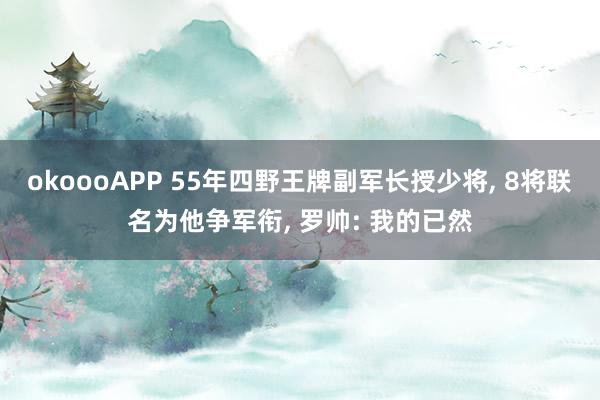 okoooAPP 55年四野王牌副军长授少将， 8将联名为他争军衔， 罗帅: 我的已然