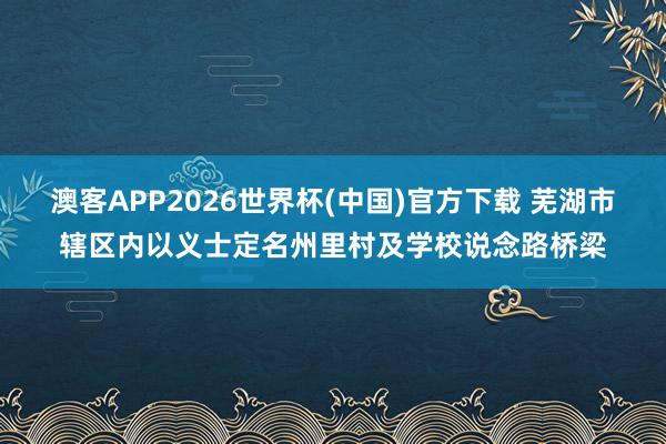 澳客APP2026世界杯(中国)官方下载 芜湖市辖区内以义士定名州里村及学校说念路桥梁