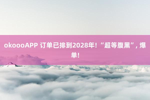 okoooAPP 订单已排到2028年! “超等腹黑”， 爆单!