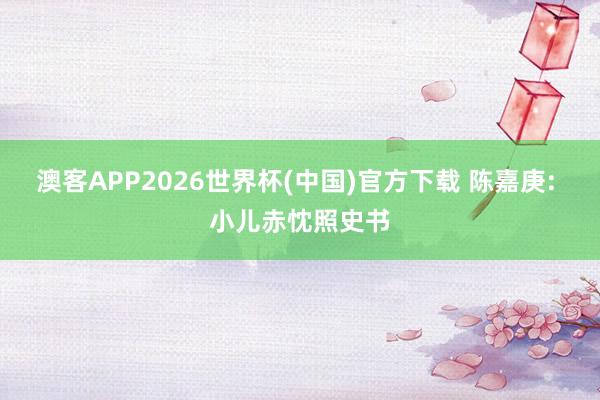 澳客APP2026世界杯(中国)官方下载 陈嘉庚: 小儿赤忱照史书