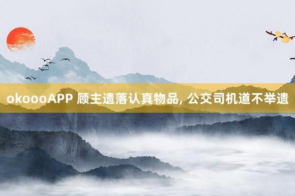 okoooAPP 顾主遗落认真物品， 公交司机道不举遗
