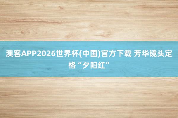 澳客APP2026世界杯(中国)官方下载 芳华镜头定格“夕阳红”
