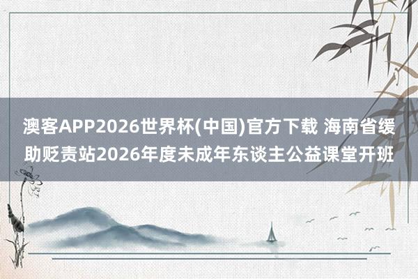 澳客APP2026世界杯(中国)官方下载 海南省缓助贬责站2026年度未成年东谈主公益课堂开班
