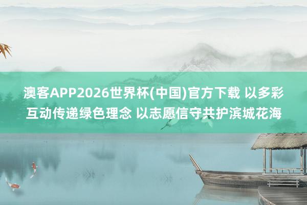 澳客APP2026世界杯(中国)官方下载 以多彩互动传递绿色理念 以志愿信守共护滨城花海