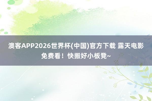 澳客APP2026世界杯(中国)官方下载 露天电影免费看！快搬好小板凳~
