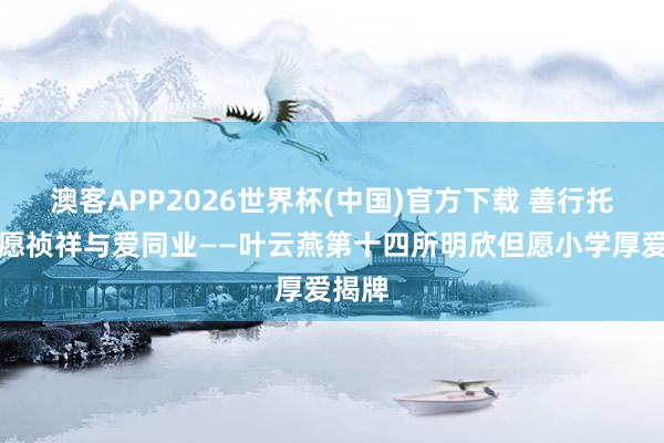 澳客APP2026世界杯(中国)官方下载 善行托举但愿祯祥与爱同业——叶云燕第十四所明欣但愿小学厚爱揭牌