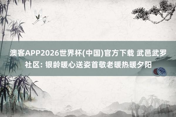 澳客APP2026世界杯(中国)官方下载 武邑武罗社区: 银龄暖心送姿首敬老暖热暖夕阳