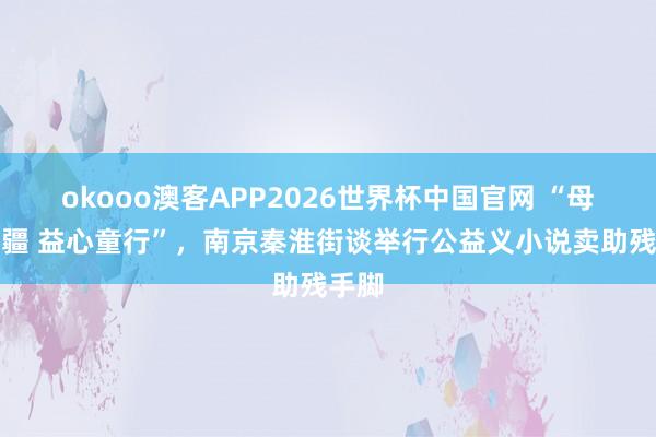 okooo澳客APP2026世界杯中国官网 “母爱无疆 益心童行”，南京秦淮街谈举行公益义小说卖助残手脚