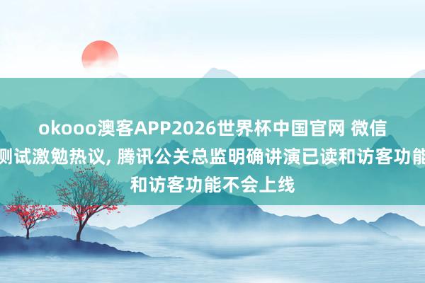 okooo澳客APP2026世界杯中国官网 微信现象访客测试激勉热议， 腾讯公关总监明确讲演已读和访客功能不会上线