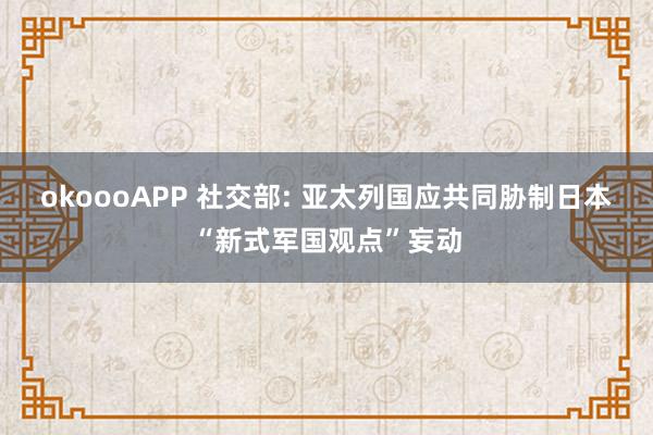 okoooAPP 社交部: 亚太列国应共同胁制日本“新式军国观点”妄动