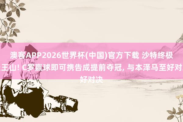 澳客APP2026世界杯(中国)官方下载 沙特终极天王山! C罗赢球即可携告成提前夺冠， 与本泽马至好对决