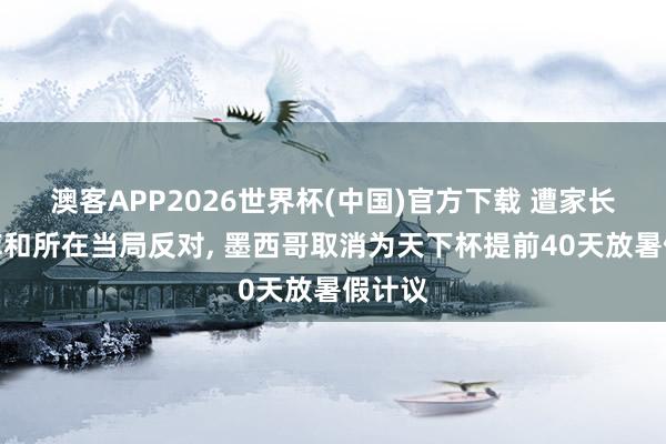 澳客APP2026世界杯(中国)官方下载 遭家长、智库和所在当局反对， 墨西哥取消为天下杯提前40天放暑假计议
