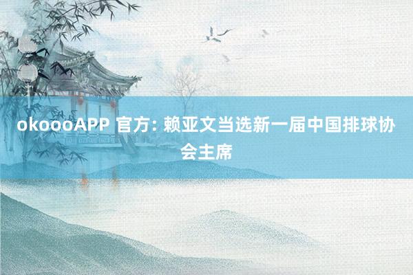 okoooAPP 官方: 赖亚文当选新一届中国排球协会主席