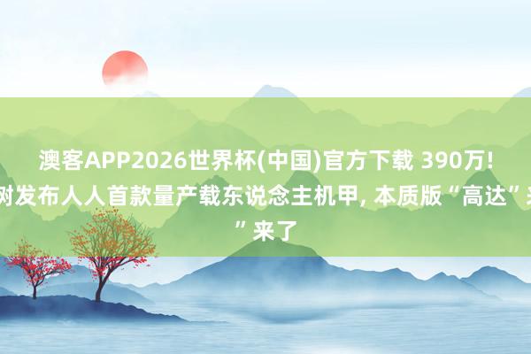 澳客APP2026世界杯(中国)官方下载 390万! 宇树发布人人首款量产载东说念主机甲， 本质版“高达”来了