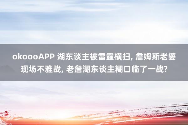 okoooAPP 湖东谈主被雷霆横扫， 詹姆斯老婆现场不雅战， 老詹湖东谈主糊口临了一战?