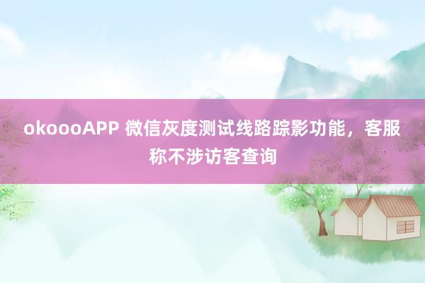 okoooAPP 微信灰度测试线路踪影功能，客服称不涉访客查询