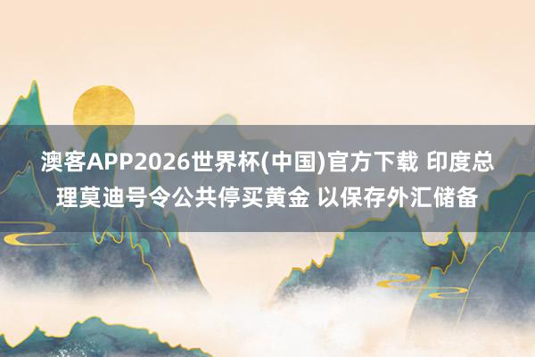 澳客APP2026世界杯(中国)官方下载 印度总理莫迪号令公共停买黄金 以保存外汇储备